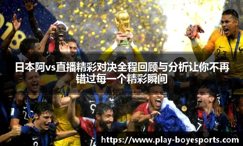 日本阿vs直播精彩对决全程回顾与分析让你不再错过每一个精彩瞬间